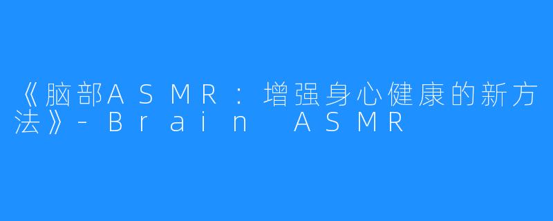 《脑部ASMR：增强身心健康的新方法》-Brain ASMR